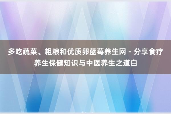 多吃蔬菜、粗粮和优质卵蓝莓养生网 - 分享食疗养生保健知识与中医养生之道白