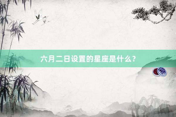 六月二日设置的星座是什么？
