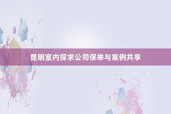 昆明室内探求公司保举与案例共享