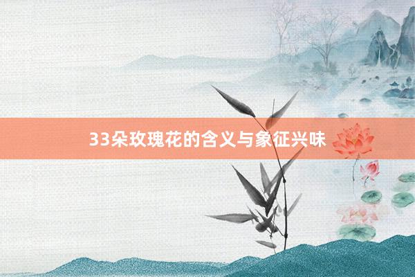 33朵玫瑰花的含义与象征兴味