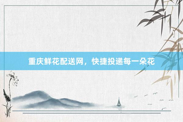 重庆鲜花配送网，快捷投递每一朵花