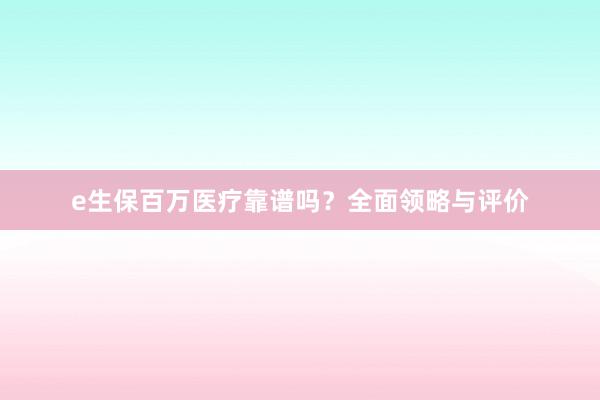 e生保百万医疗靠谱吗？全面领略与评价