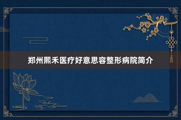 郑州熙禾医疗好意思容整形病院简介
