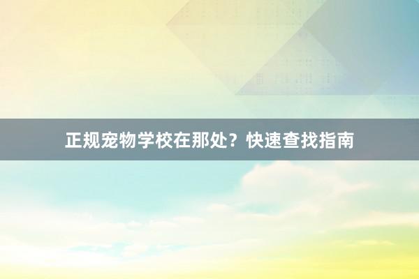 正规宠物学校在那处?快速查找指南