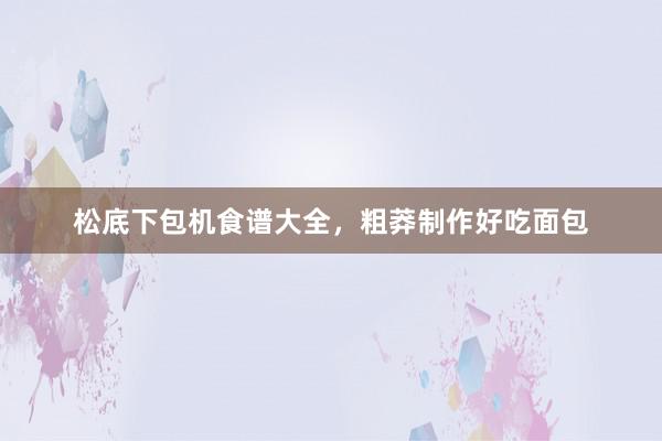 松底下包机食谱大全,粗莽制作好吃面包