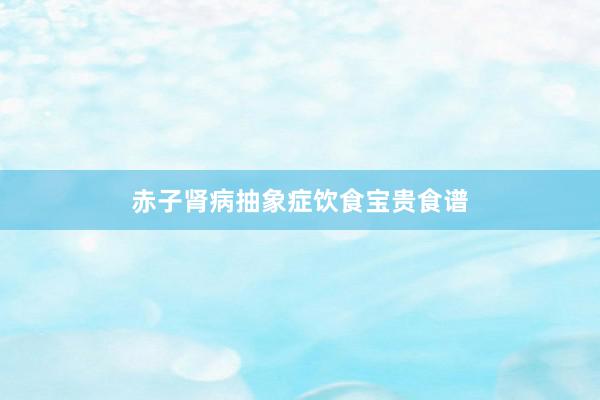 赤子肾病抽象症饮食宝贵食谱